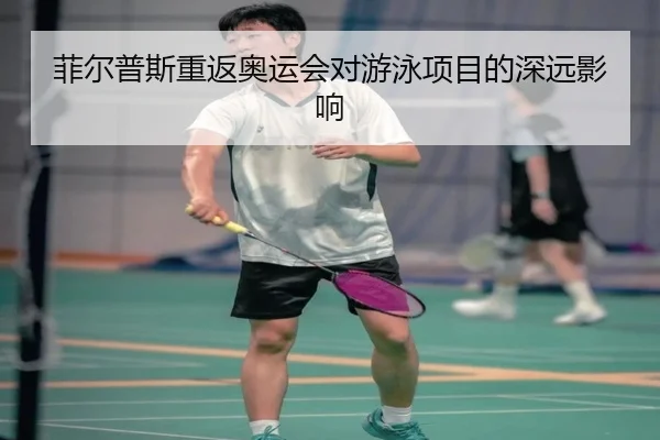 菲尔普斯重返奥运会对游泳项目的深远影响