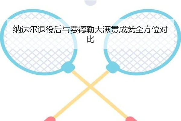 纳达尔退役后与费德勒大满贯成就全方位对比